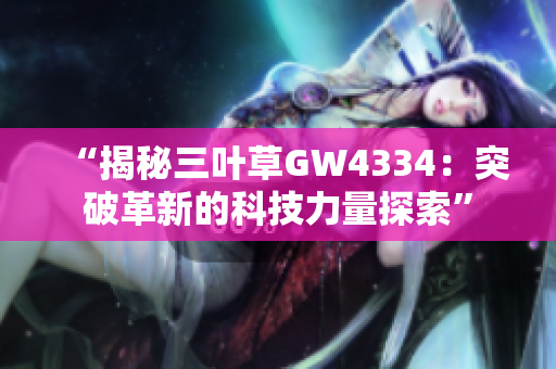“揭秘三葉草GW4334：突破革新的科技力量探索”