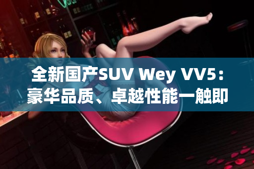 全新國產(chǎn)SUV Wey VV5：豪華品質(zhì)、卓越性能一觸即發(fā)