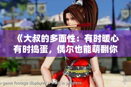 《大叔的多面性：有時(shí)暖心有時(shí)搗蛋，偶爾也能萌翻你的心》