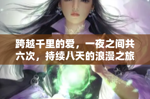 跨越千里的愛(ài)，一夜之間共六次，持續(xù)八天的浪漫之旅