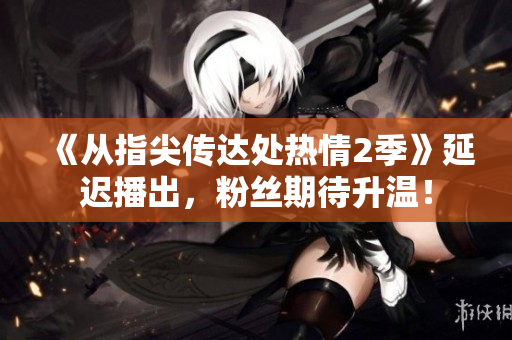 《從指尖傳達處熱情2季》延遲播出，粉絲期待升溫！