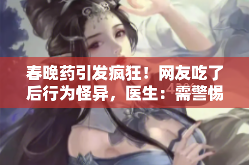 春晚藥引發(fā)瘋狂！網(wǎng)友吃了后行為怪異，醫(yī)生：需警惕