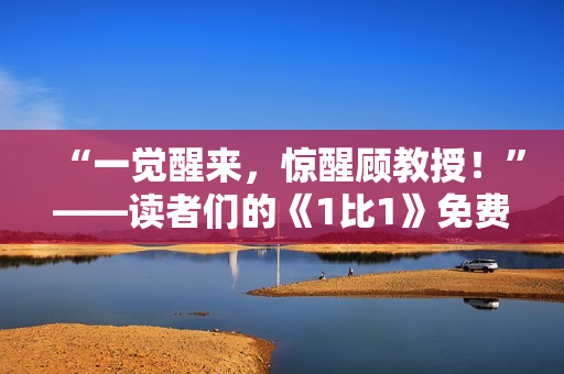 “一覺(jué)醒來(lái)，驚醒顧教授！”——讀者們的《1比1》免費(fèi)嘗鮮