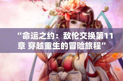 “命運(yùn)之約：敵倫交換第11章 穿越重生的冒險(xiǎn)旅程”