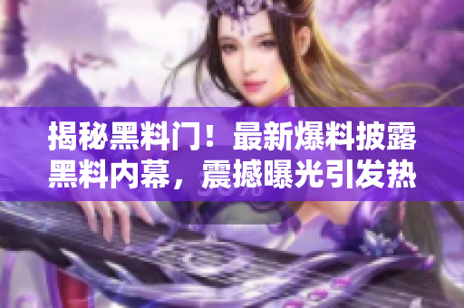 揭秘黑料門！最新爆料披露黑料內幕，震撼曝光引發(fā)熱議！