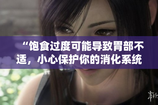 “飽食過度可能導致胃部不適，小心保護你的消化系統(tǒng)！”