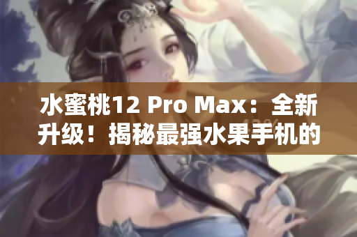 水蜜桃12 Pro Max:全新升級(jí)!揭秘最強(qiáng)水果手機(jī)的神秘之處 水蜜桃12 Pro Max:全新升級(jí)!揭秘最強(qiáng)水果手機(jī)的神秘之處