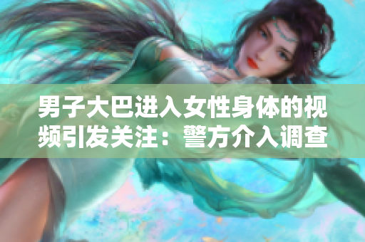 男子大巴進(jìn)入女性身體的視頻引發(fā)關(guān)注：警方介入調(diào)查