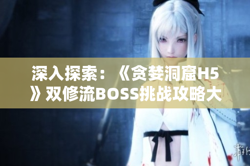 深入探索：《貪婪洞窟H5》雙修流BOSS挑戰(zhàn)攻略大揭秘！