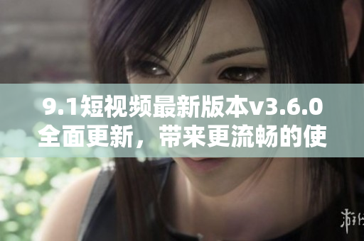 9.1短視頻最新版本v3.6.0全面更新，帶來更流暢的使用體驗(yàn)