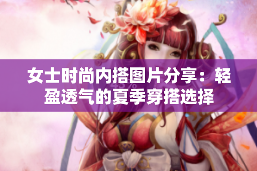 女士時尚內搭圖片分享：輕盈透氣的夏季穿搭選擇