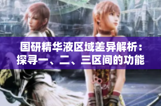 國(guó)研精華液區(qū)域差異解析：探尋一、二、三區(qū)間的功能特點(diǎn)