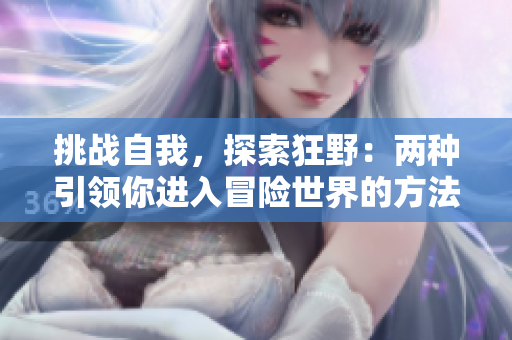挑戰(zhàn)自我,探索狂野:兩種引領(lǐng)你進(jìn)入冒險(xiǎn)世界的方法 挑戰(zhàn)自我,探索狂野:兩種引領(lǐng)你進(jìn)入冒險(xiǎn)世界的方法