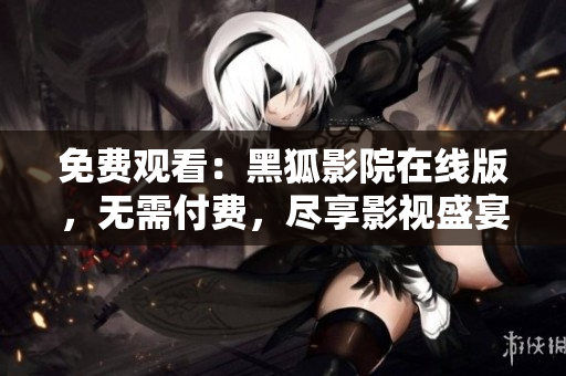 免費(fèi)觀看：黑狐影院在線版，無需付費(fèi)，盡享影視盛宴