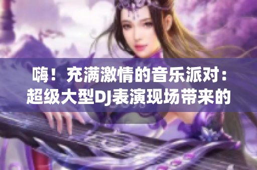嗨！充滿激情的音樂(lè)派對(duì)：超級(jí)大型DJ表演現(xiàn)場(chǎng)帶來(lái)的震撼體驗(yàn)