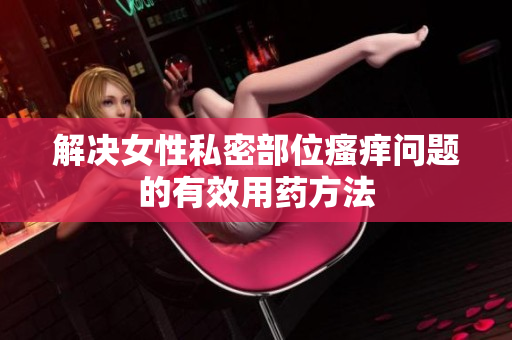 解決女性私密部位瘙癢問(wèn)題的有效用藥方法