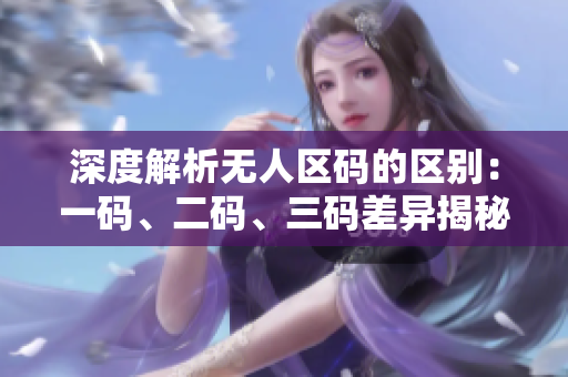 深度解析無人區(qū)碼的區(qū)別：一碼、二碼、三碼差異揭秘