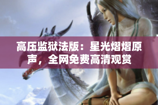 高壓監(jiān)獄法版:星光熠熠原聲,全網(wǎng)免費(fèi)高清觀賞 高壓監(jiān)獄法版:星光熠熠原聲,全網(wǎng)免費(fèi)高清觀賞