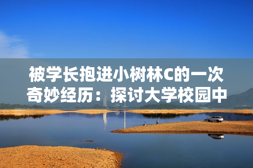 被學長抱進小樹林C的一次奇妙經(jīng)歷：探討大學校園中的尷尬與友情