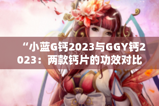 “小藍G鈣2023與GGY鈣2023：兩款鈣片的功效對比及選擇指南”