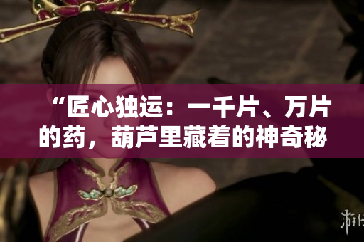 “匠心獨運：一千片、萬片的藥，葫蘆里藏著的神奇秘密”
