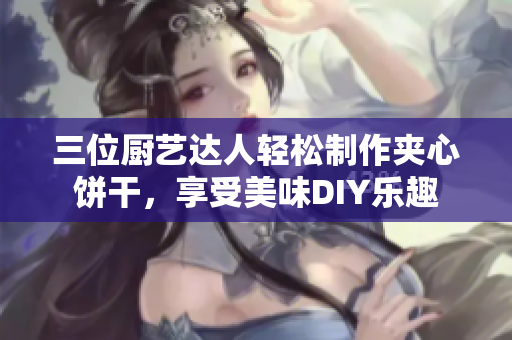 三位廚藝達(dá)人輕松制作夾心餅干，享受美味DIY樂趣