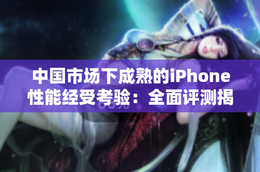 中國(guó)市場(chǎng)下成熟的iPhone性能經(jīng)受考驗(yàn)：全面評(píng)測(cè)揭秘
