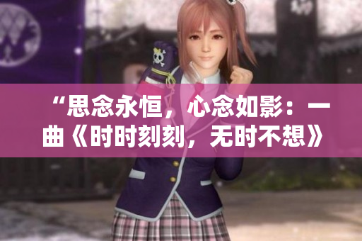“思念永恒，心念如影：一曲《時(shí)時(shí)刻刻，無時(shí)不想》的細(xì)膩旋律”