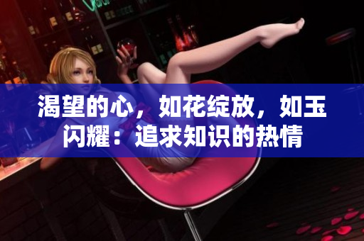 渴望的心,如花綻放,如玉閃耀:追求知識的熱情 渴望的心,如花綻放,如玉閃耀:追求知識的熱情