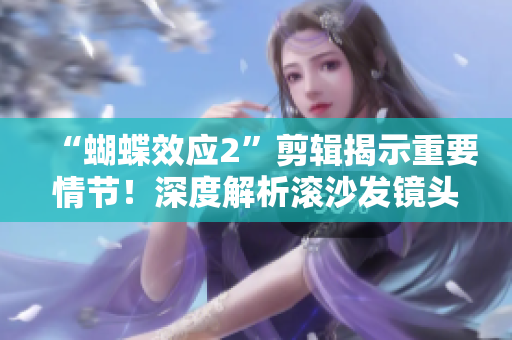 “蝴蝶效應2”剪輯揭示重要情節(jié)!深度解析滾沙發(fā)鏡頭再現(xiàn) “蝴蝶效應2”剪輯揭示重要情節(jié)!深度解析滾沙發(fā)鏡頭再現(xiàn)
