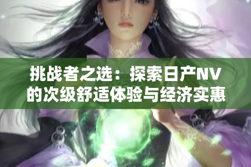 挑戰(zhàn)者之選：探索日產(chǎn)NV的次級(jí)舒適體驗(yàn)與經(jīng)濟(jì)實(shí)惠之旅