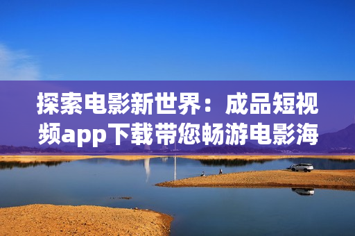 探索電影新世界：成品短視頻app下載帶您暢游電影海洋