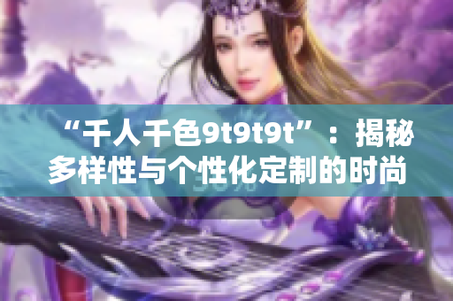 “千人千色9t9t9t”：揭秘多樣性與個性化定制的時尚新潮流