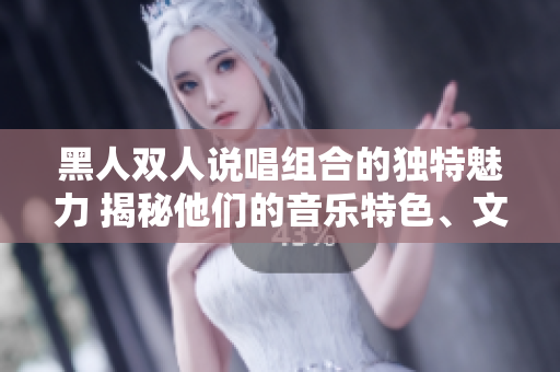 黑人雙人說唱組合的獨(dú)特魅力 揭秘他們的音樂特色、文化影響和創(chuàng)新之路
