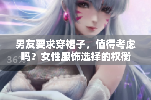 男友要求穿裙子,值得考慮嗎?女性服飾選擇的權(quán)衡 男友要求穿裙子,值得考慮嗎?女性服飾選擇的權(quán)衡