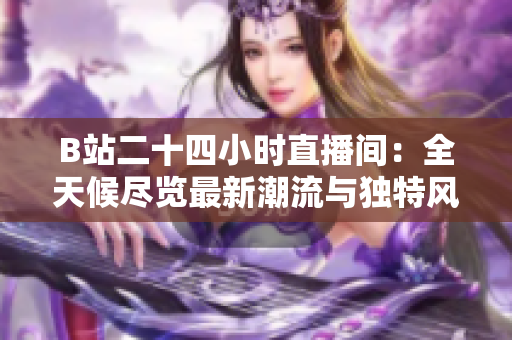 B站二十四小時(shí)直播間：全天候盡覽最新潮流與獨(dú)特風(fēng)格