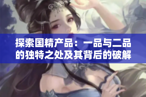 探索國(guó)精產(chǎn)品：一品與二品的獨(dú)特之處及其背后的破解奧秘