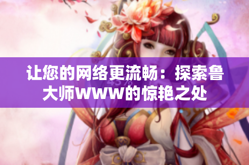 讓您的網(wǎng)絡(luò)更流暢：探索魯大師WWW的驚艷之處