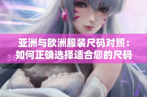 亞洲與歐洲服裝尺碼對(duì)照:如何正確選擇適合您的尺碼 亞洲與歐洲服裝尺碼對(duì)照:如何正確選擇適合您的尺碼