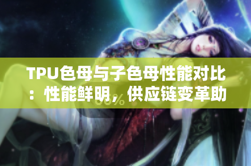 TPU色母與子色母性能對(duì)比：性能鮮明，供應(yīng)鏈變革助力產(chǎn)業(yè)創(chuàng)新