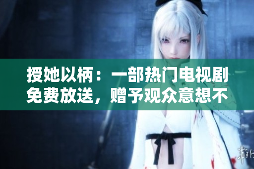 授她以柄：一部熱門電視劇免費放送，贈予觀眾意想不到的驚喜