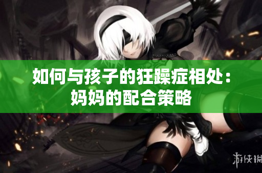 如何與孩子的狂躁癥相處：媽媽的配合策略