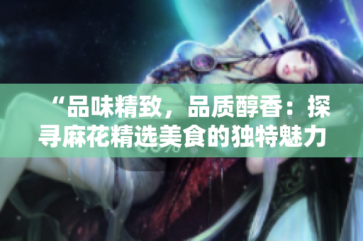 “品味精致，品質(zhì)醇香：探尋麻花精選美食的獨(dú)特魅力”