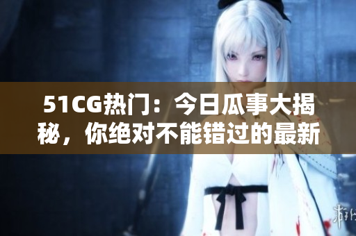 51CG熱門：今日瓜事大揭秘，你絕對(duì)不能錯(cuò)過(guò)的最新熱點(diǎn)！