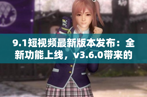 9.1短視頻最新版本發(fā)布：全新功能上線，v3.6.0帶來(lái)的全面升級(jí)