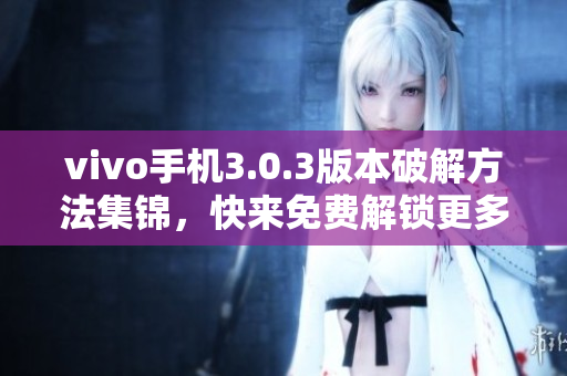 vivo手機(jī)3.0.3版本破解方法集錦，快來(lái)免費(fèi)解鎖更多功能！