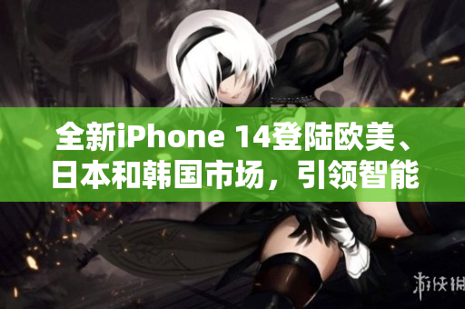 全新iPhone 14登陸歐美、日本和韓國市場，引領(lǐng)智能手機(jī)新潮流