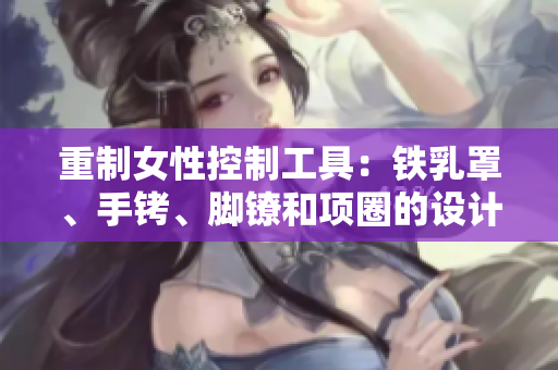 重制女性控制工具：鐵乳罩、手銬、腳鐐和項(xiàng)圈的設(shè)計(jì)與應(yīng)用