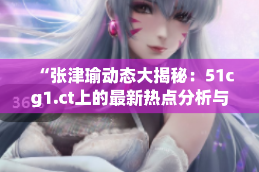 “張津瑜動(dòng)態(tài)大揭秘：51cg1.ct上的最新熱點(diǎn)分析與觀點(diǎn)解讀”