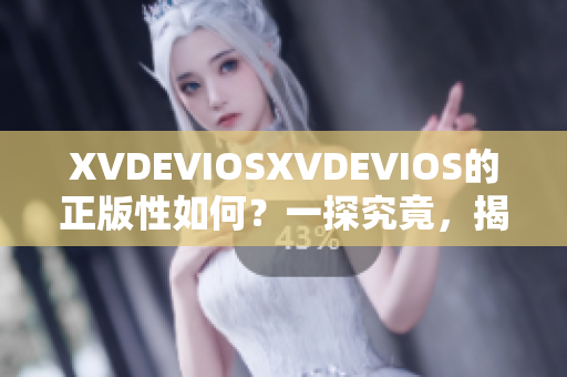 XVDEVIOSXVDEVIOS的正版性如何？一探究竟，揭秘真相